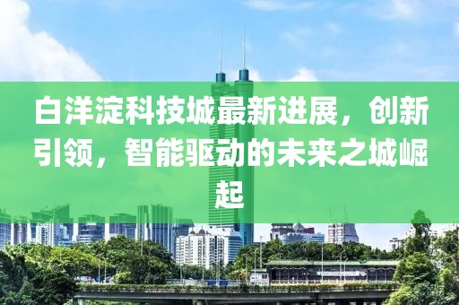 白洋淀科技城最新进展，创新引领，智能驱动的未来之城崛起
