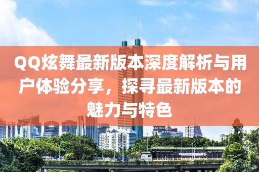 QQ炫舞最新版本深度解析与用户体验分享，探寻最新版本的魅力与特色