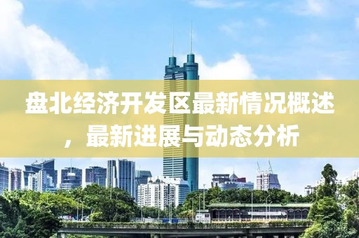 盘北经济开发区最新情况概述，最新进展与动态分析