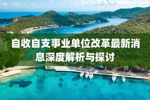 自收自支事业单位改革最新消息深度解析与探讨