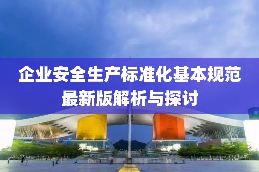 企业安全生产标准化基本规范最新版解析与探讨