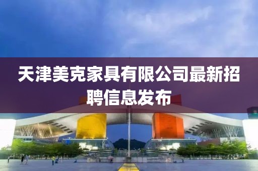 天津美克家具有限公司最新招聘信息发布