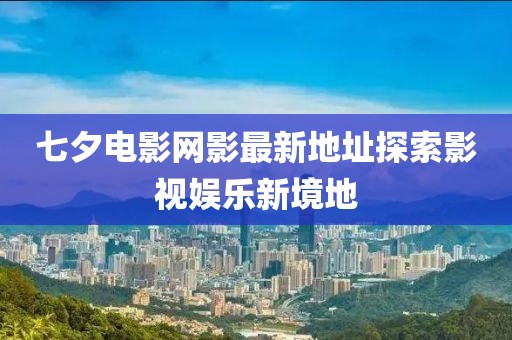 七夕电影网影最新地址探索影视娱乐新境地