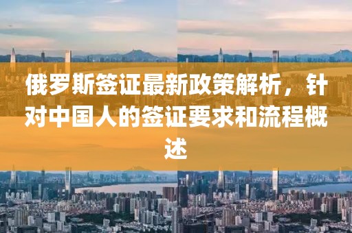 俄罗斯签证最新政策解析，针对中国人的签证要求和流程概述