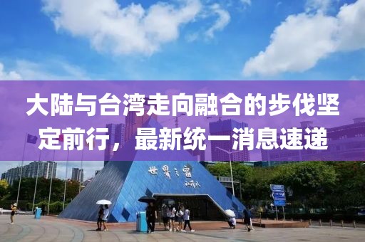 大陆与台湾走向融合的步伐坚定前行，最新统一消息速递