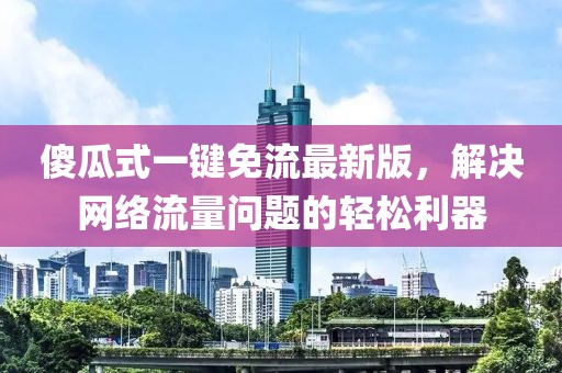 傻瓜式一键免流最新版，解决网络流量问题的轻松利器