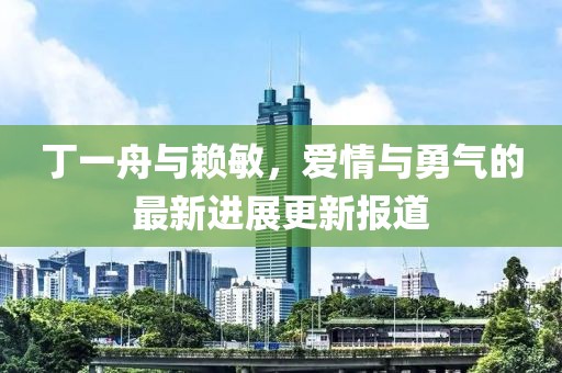 丁一舟与赖敏，爱情与勇气的最新进展更新报道