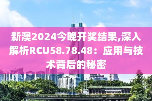 新澳2024今晚开奖结果,深入解析RCU58.78.48：应用与技术背后的秘密