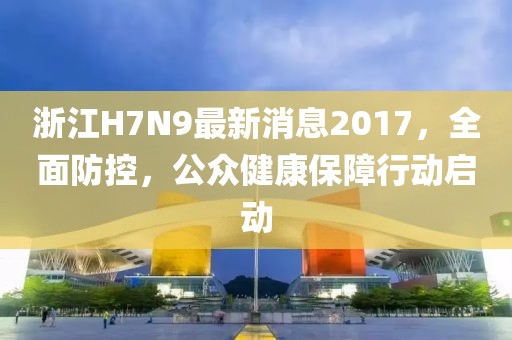浙江H7N9最新消息2017，全面防控，公众健康保障行动启动