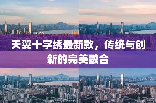 天翼十字绣最新款，传统与创新的完美融合
