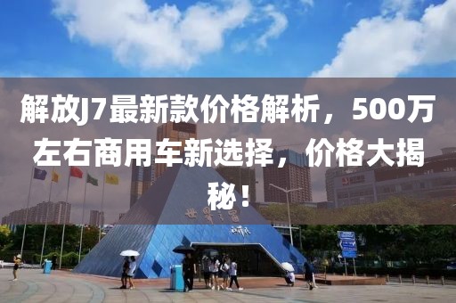 解放J7最新款价格解析，500万左右商用车新选择，价格大揭秘！