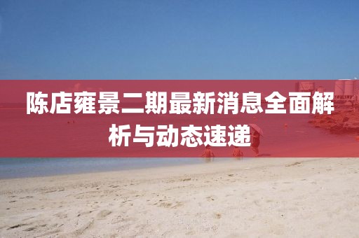 陈店雍景二期最新消息全面解析与动态速递