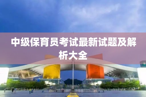 中级保育员考试最新试题及解析大全