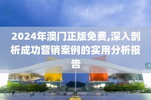 2024年澳门正版免费,深入剖析成功营销案例的实用分析报告