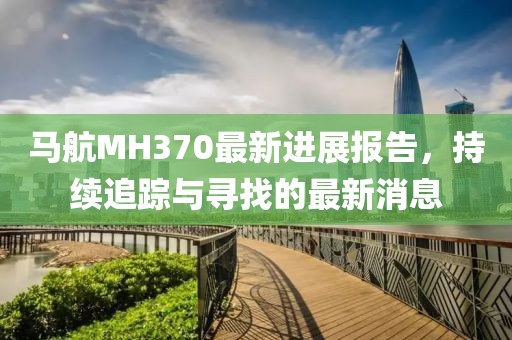 马航MH370最新进展报告，持续追踪与寻找的最新消息