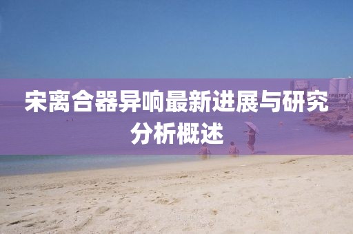 宋离合器异响最新进展与研究分析概述