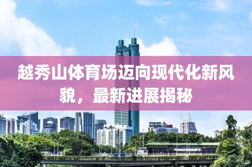 越秀山体育场迈向现代化新风貌，最新进展揭秘