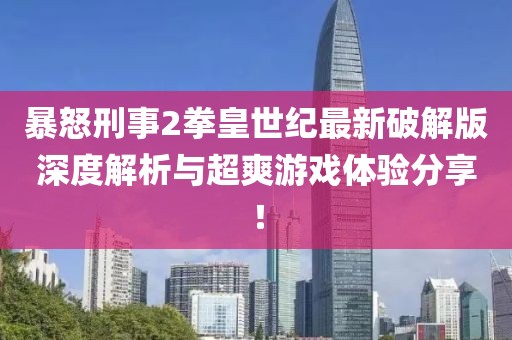 暴怒刑事2拳皇世纪最新破解版深度解析与超爽游戏体验分享！
