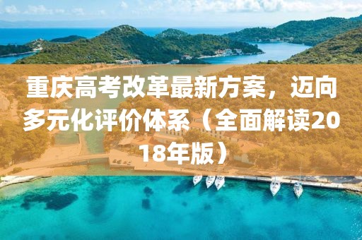 重庆高考改革最新方案，迈向多元化评价体系（全面解读2018年版）