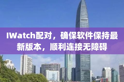 IWatch配对，确保软件保持最新版本，顺利连接无障碍