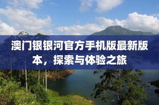 澳门银银河官方手机版最新版本，探索与体验之旅