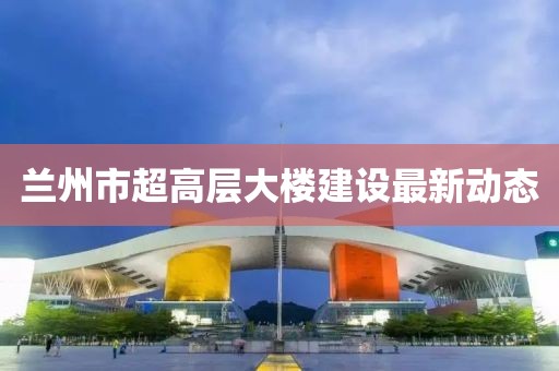 兰州市超高层大楼建设最新动态