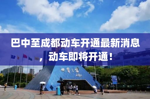 巴中至成都动车开通最新消息，动车即将开通！