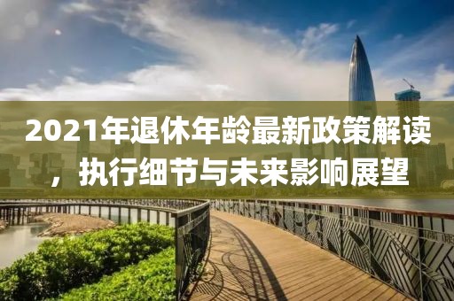 2021年退休年龄最新政策解读，执行细节与未来影响展望