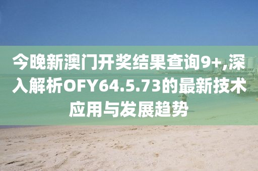 今晚新澳门开奖结果查询9+,深入解析OFY64.5.73的最新技术应用与发展趋势