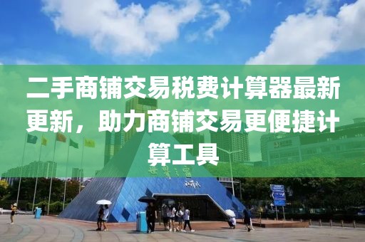 二手商铺交易税费计算器最新更新，助力商铺交易更便捷计算工具