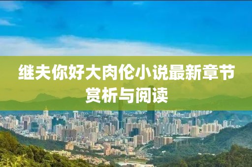 继夫你好大肉伦小说最新章节赏析与阅读
