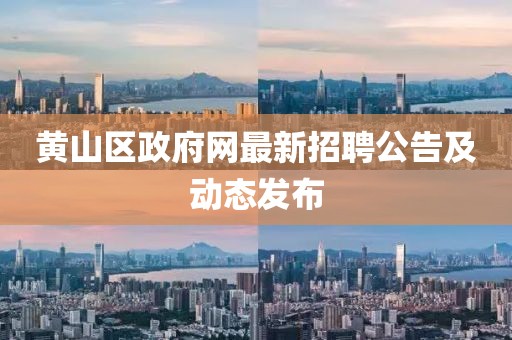 黄山区政府网最新招聘公告及动态发布