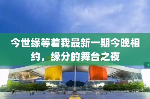 今世缘等着我最新一期今晚相约，缘分的舞台之夜