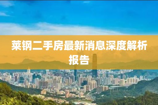莱钢二手房最新消息深度解析报告