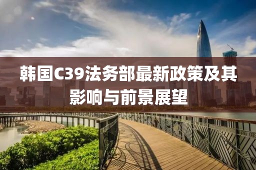 韩国C39法务部最新政策及其影响与前景展望