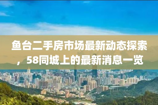 鱼台二手房市场最新动态探索，58同城上的最新消息一览