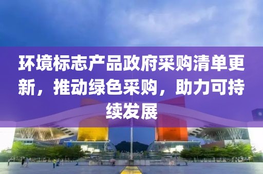 环境标志产品政府采购清单更新，推动绿色采购，助力可持续发展