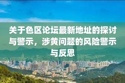 关于色区论坛最新地址的探讨与警示，涉黄问题的风险警示与反思