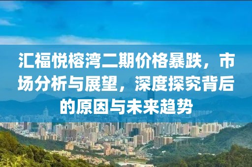 汇福悦榕湾二期价格暴跌，市场分析与展望，深度探究背后的原因与未来趋势