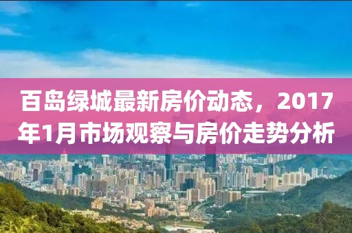 百岛绿城最新房价动态，2017年1月市场观察与房价走势分析