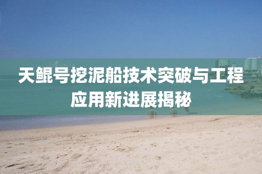 天鲲号挖泥船技术突破与工程应用新进展揭秘