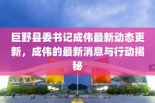巨野县委书记成伟最新动态更新，成伟的最新消息与行动揭秘