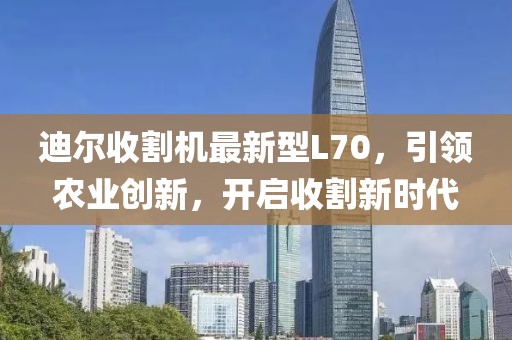 迪尔收割机最新型L70，引领农业创新，开启收割新时代