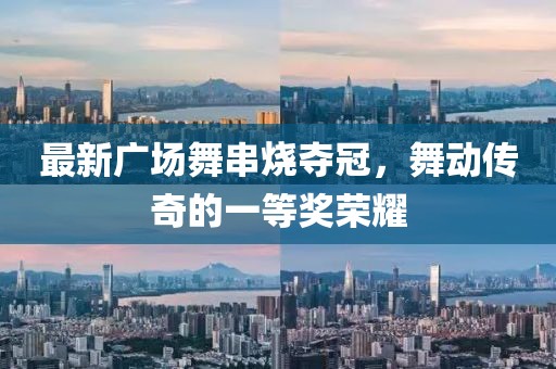 最新广场舞串烧夺冠，舞动传奇的一等奖荣耀