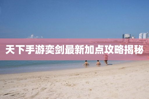 天下手游奕剑最新加点攻略揭秘
