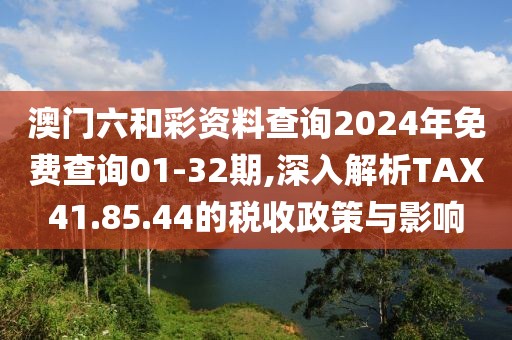 澳门六和彩资料查询2024年免费查询01-32期,深入解析TAX41.85.44的税收政策与影响