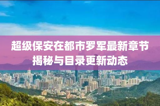 超级保安在都市罗军最新章节揭秘与目录更新动态