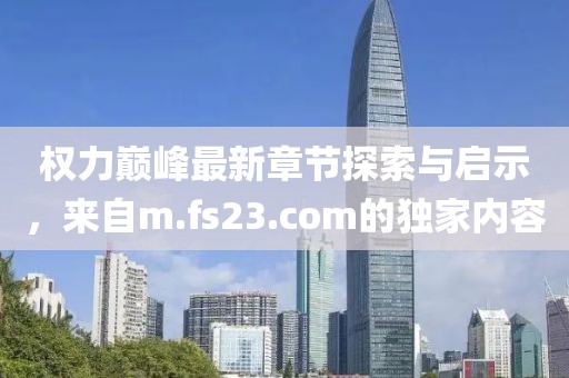 权力巅峰最新章节探索与启示，来自m.fs23.com的独家内容
