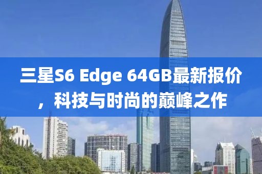 三星S6 Edge 64GB最新报价，科技与时尚的巅峰之作