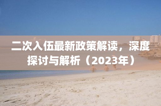二次入伍最新政策解读，深度探讨与解析（2023年）